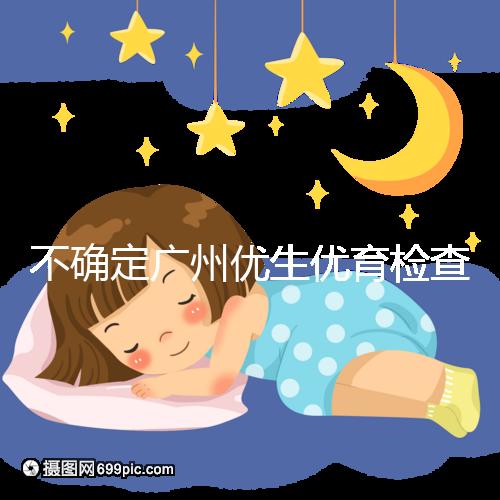 不確定廣州優(yōu)生優(yōu)育檢查哪家醫(yī)院權(quán)威，60s完全了解