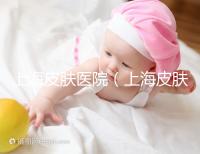 上海皮膚醫(yī)院(上海皮膚專科醫(yī)院排名前十)