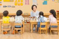 中國比較好的試管醫(yī)院排名(附10家懷孕機構名單)