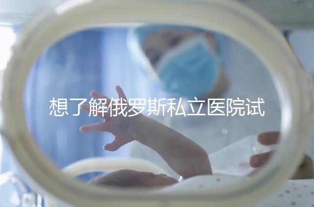 想了解俄羅斯私立醫(yī)院試管嬰兒排名參考嗎？這篇文章推薦私人生殖醫(yī)院