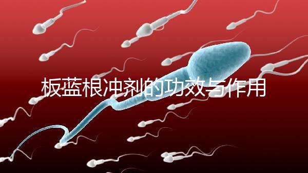 板藍根沖劑的功效與作用（板藍根沖劑是治風寒還是風熱）