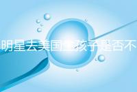 明星去美國生孩子是否不受限制，看看這些公眾人物是否創(chuàng)造的