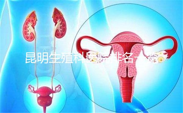 昆明生殖科醫(yī)院排名一覽,來(lái)看看呈貢區(qū)哪家又好又專業(yè)