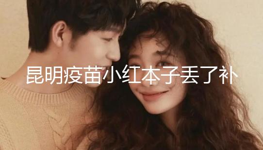 昆明疫苗小紅本子丟了補(bǔ)辦流程、資料來了,五華區(qū)人別錯過