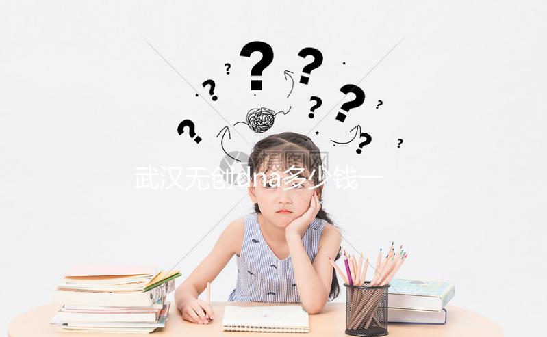 武漢無創dna多少錢一次看機構,湖北省婦幼符合條件能免費