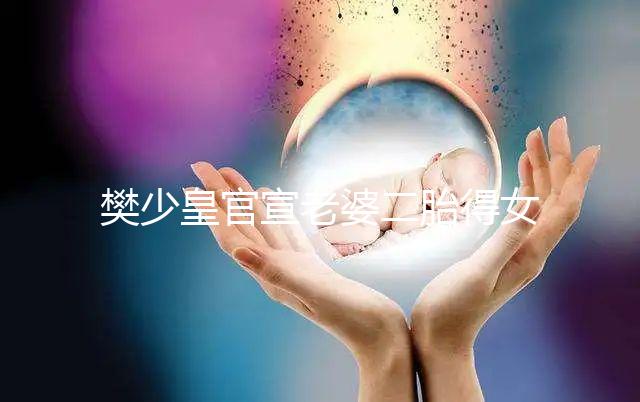 樊少皇官宣老婆二胎得女，曬一家四口小女兒似洋娃娃