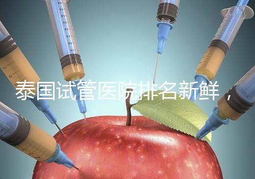 泰國試管醫(yī)院排名新鮮，五大熱門醫(yī)院，總有一家符合你的期望！
