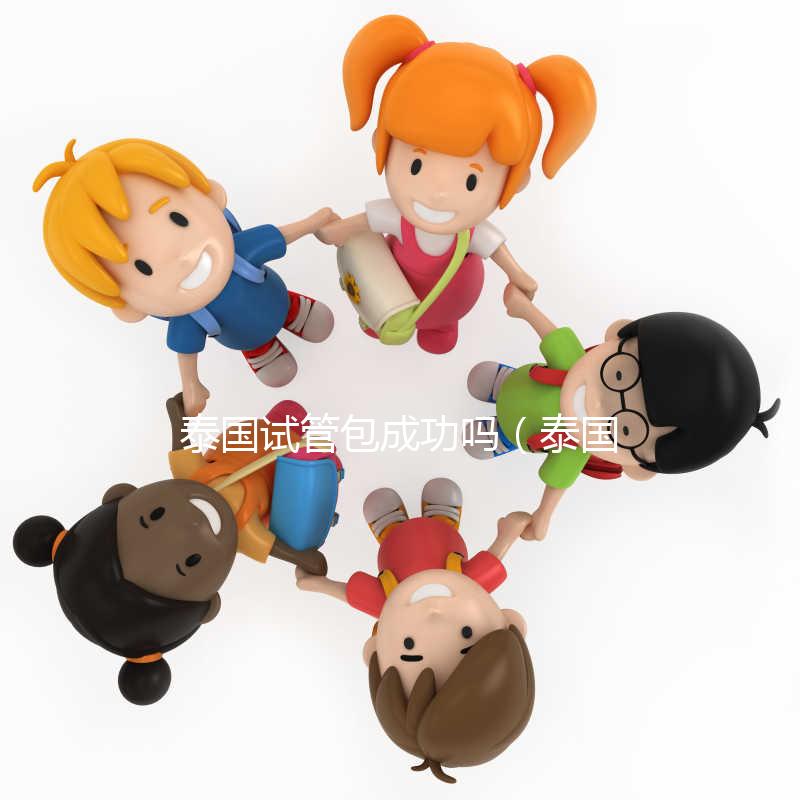 泰國試管包成功嗎(泰國試管怎么樣)