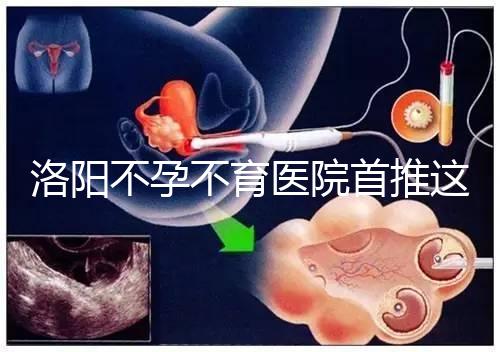 洛陽不孕不育醫院首推這家，醫療服務好口碑有保障
