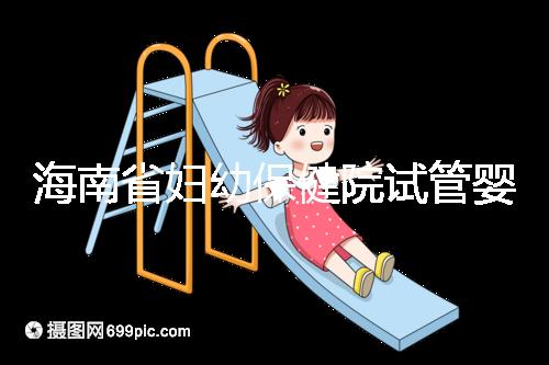 海南省婦幼保健院試管嬰兒成功率參考,醫(yī)生選好一次就成