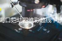 海口婦幼四維彩超線下預(yù)約難看這,網(wǎng)上掛號快捷費用還透明