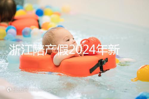 浙江陪產(chǎn)假2024年新規(guī)定梳理,寧波、溫州休假時間不同