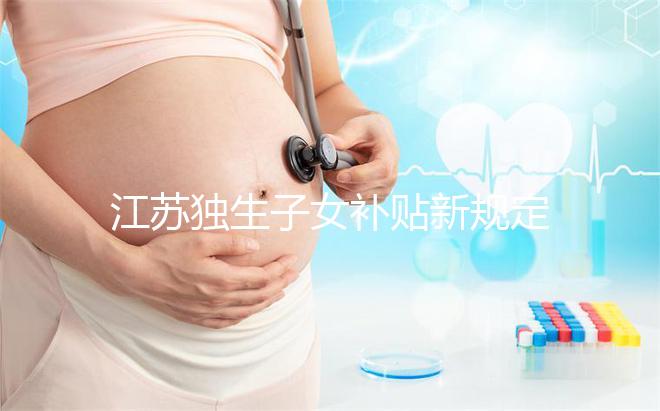 江蘇獨(dú)生子女補(bǔ)貼新規(guī)定來了，玄武、秦淮等區(qū)加分政策有變動