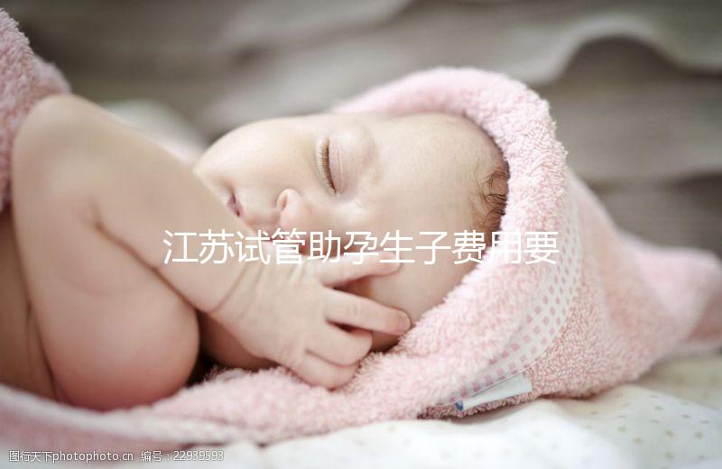 江蘇試管助孕生子費(fèi)用要多少？附醫(yī)院成功率費(fèi)用參考