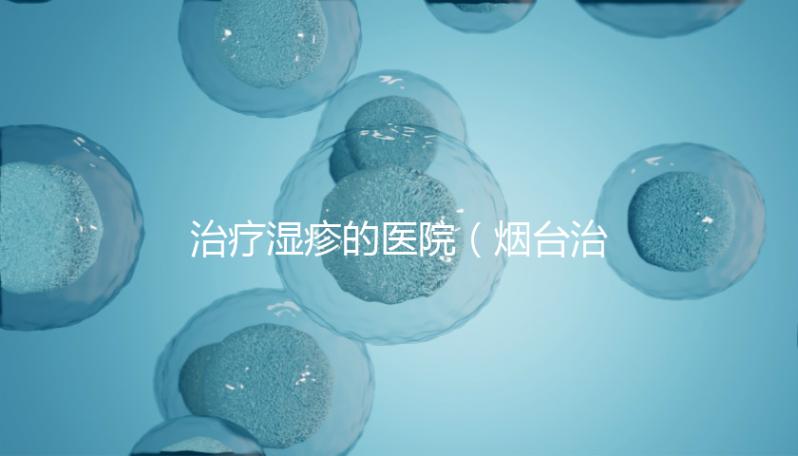 治療濕疹的醫院(煙臺治療濕疹的醫院)