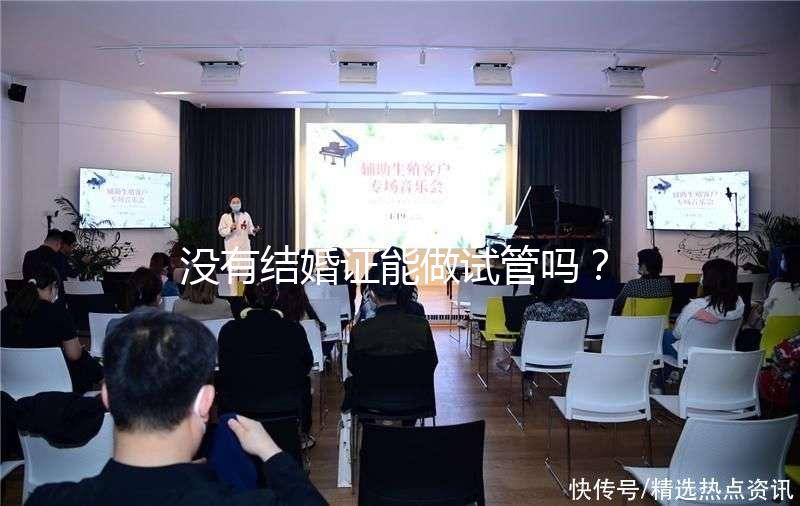 沒(méi)有結(jié)婚證能做試管嗎?沒(méi)領(lǐng)證可以做試管嗎?
