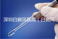 深圳白癜風(fēng)醫(yī)院(白癜風(fēng)專科醫(yī)院全國排名)