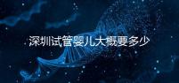 深圳試管嬰兒大概要多少錢？2025年深圳試管嬰兒費用參考！