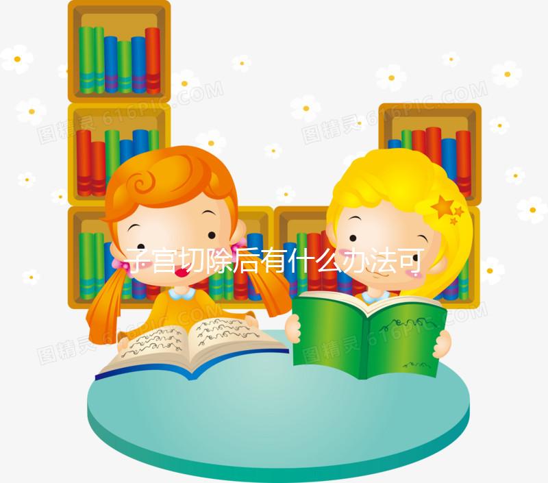 子宮切除后有什么辦法可以重新懷孕？想自懷真沒希望