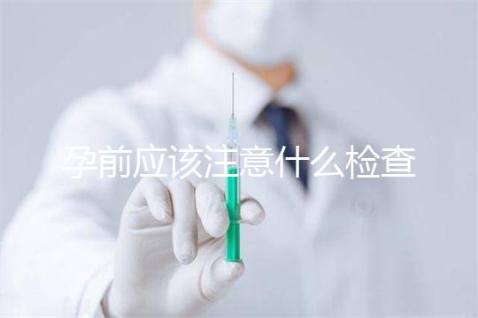 孕前應(yīng)該注意什么檢查