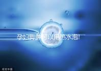 孕婦腳腫可以用熱水泡!前提是需要找對方法