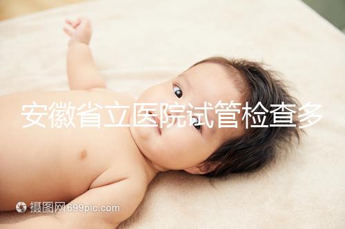 安徽省立醫院試管檢查多少錢答案在這，附上2024項目單