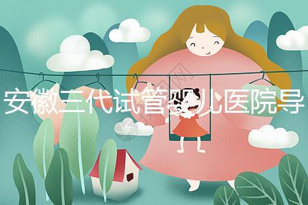 安徽三代試管嬰兒醫(yī)院導(dǎo)航:成功率、費(fèi)用與技術(shù)服務(wù)一文說透(2025版攻略)