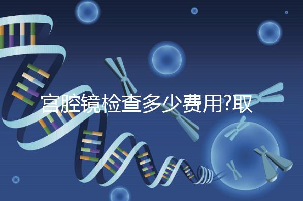 宮腔鏡檢查多少費用?取決于3個因素,最低200元不到!