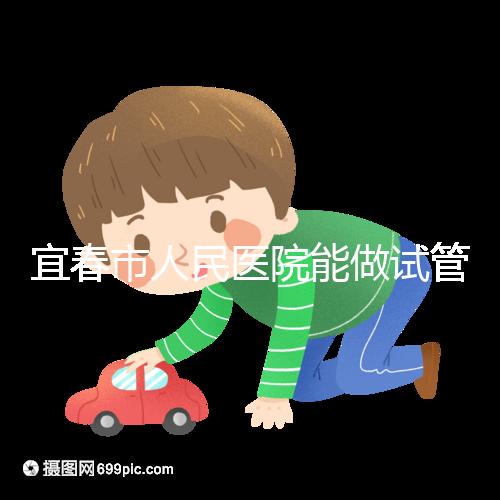 宜春市人民醫院能做試管嬰兒嗎？醫生:能做且不止這一家