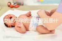 女性不孕的主要原因是什么？