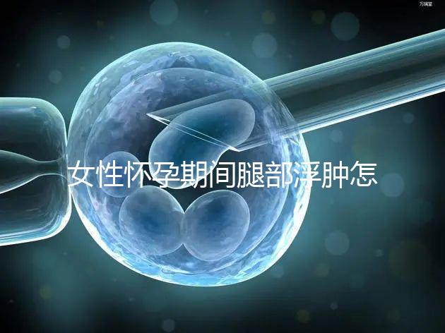 女性懷孕期間腿部浮腫怎么辦？