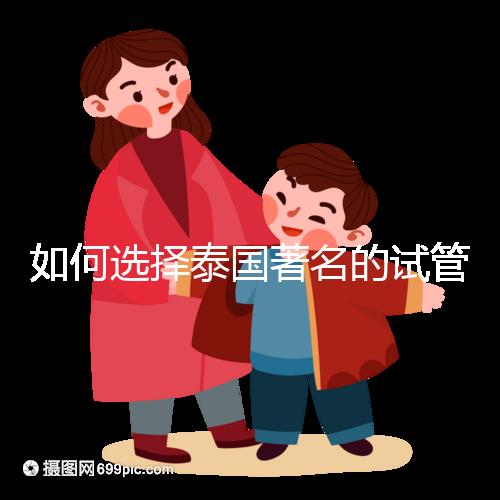如何選擇泰國著名的試管中介?一篇全方位指南!