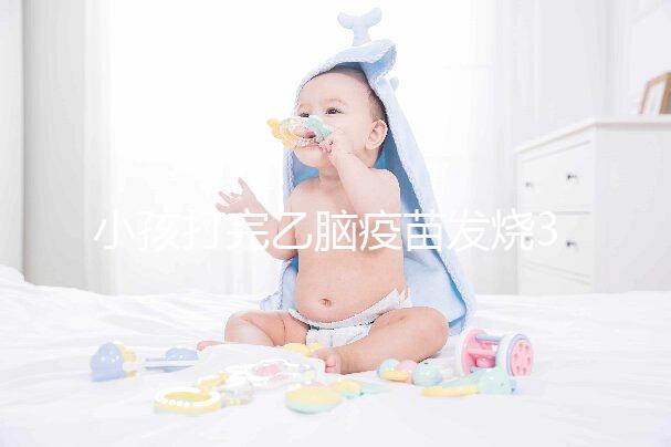 小孩打完乙腦疫苗發(fā)燒39度!明確原因再教你3點處理辦法