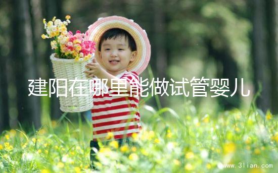 建陽在哪里能做試管嬰兒？一次成功率有多高？