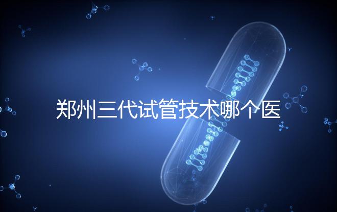 鄭州三代試管技術(shù)哪個醫(yī)院能做?7大最佳機(jī)構(gòu)公布,你選對了么