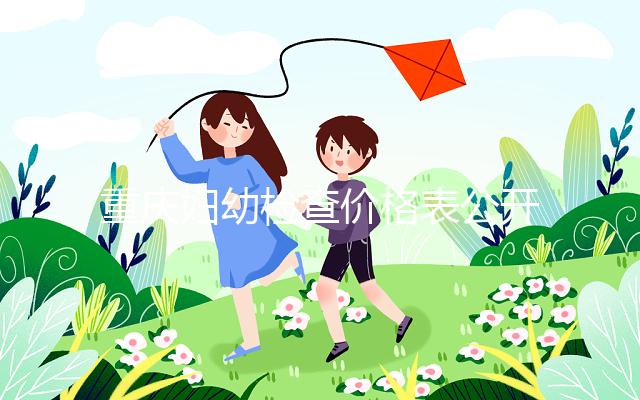重慶婦幼檢查價格表公開！2024年新農合能否報銷，先了解一下