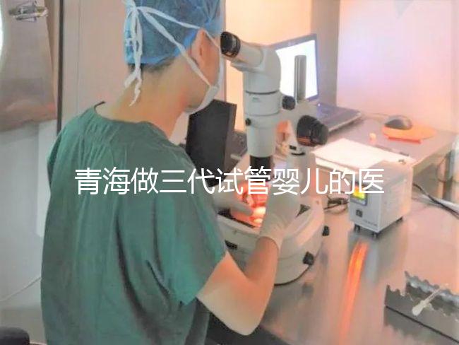 青海做三代試管嬰兒的醫院名單新鮮出爐(2家)，優缺點分析，讓您輕松做出選擇！