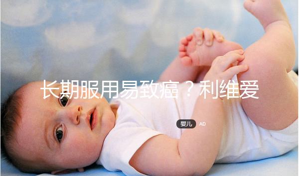 長期服用易致癌?利維愛10大注意事項要謹記