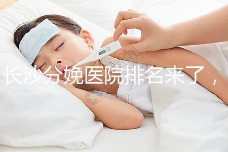 長沙分娩醫院排名來了,2024年便宜的分娩條件很好