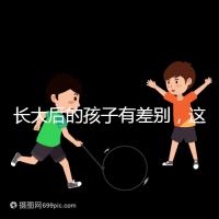 長(zhǎng)大后的孩子有差別,這可能是母乳和奶粉的問題