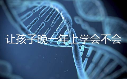 讓孩子晚一年上學(xué)會不會后悔看人,對以后影響要趁早了解