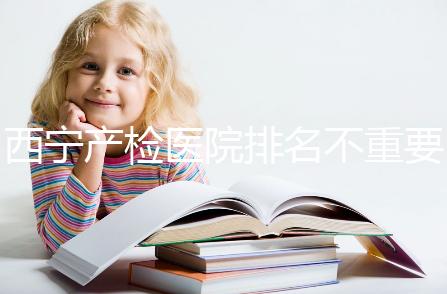 西寧產(chǎn)檢醫(yī)院排名不重要,2024年設(shè)備最好的地方是關(guān)鍵