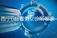 西寧b超看男女診所哪家好一文說清，湟中區、城中區費用不同