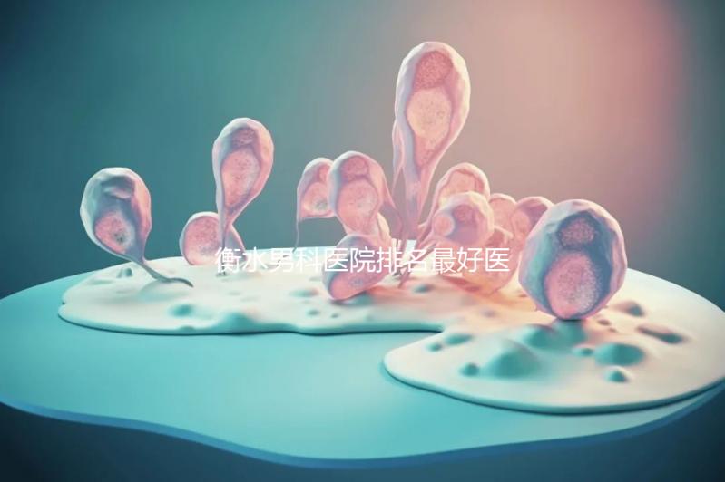 衡水男科醫(yī)院排名最好醫(yī)院揭曉,內含前三機構詳細介紹