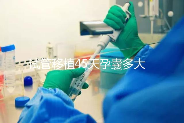 試管移植45天孕囊多大正常?孕囊胎芽孕周對(duì)照表別錯(cuò)過