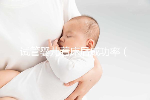 試管嬰兒著床后成功率(試管嬰兒著床后多久才算穩(wěn)定)