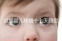 試管嬰兒移植十七天穩(wěn)定了嗎?孕酮or血值正常別擔心