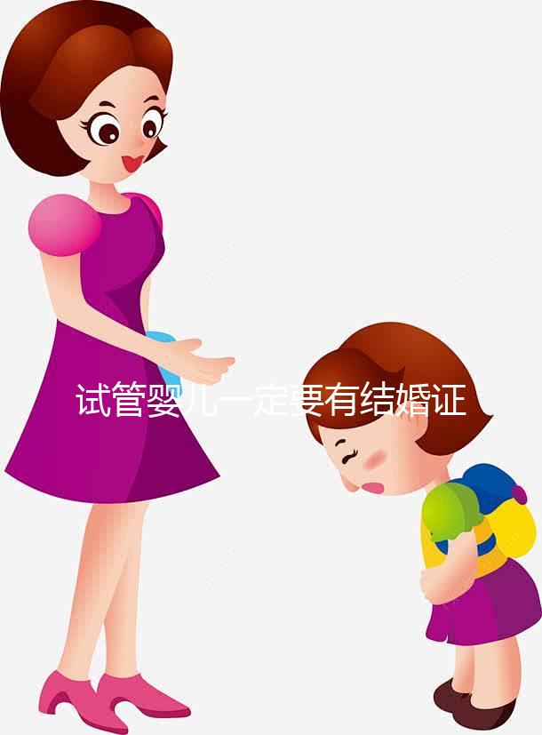 試管嬰兒一定要有結(jié)婚證嗎？做試管需要要有結(jié)婚證嗎？