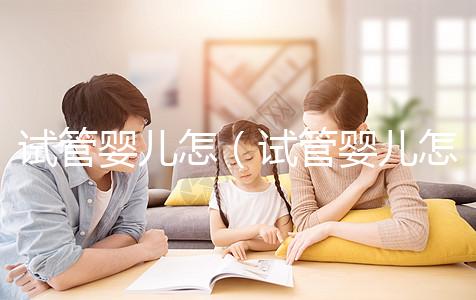 試管嬰兒怎(試管嬰兒怎么做的全過(guò)程)