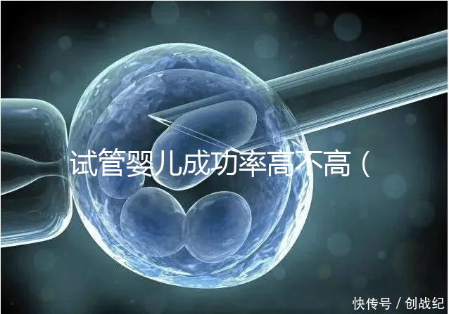 試管嬰兒成功率高不高（供卵試管嬰兒成功率高不高）